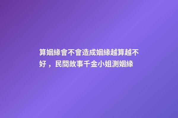 算姻緣會不會造成姻緣越算越不好，民間故事千金小姐測姻緣